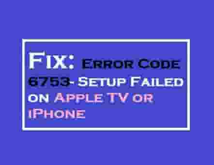 Error Code 6753- Setup Failed on Apple TV or iPhone