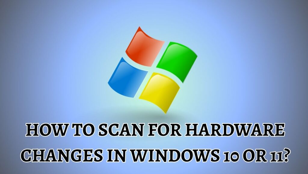 How to Scan for Hardware Changes in Windows 10 or 11