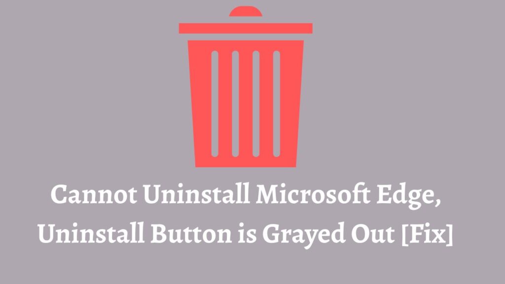 Cannot Uninstall Microsoft Edge, Uninstall Button is Grayed Out [Fix]