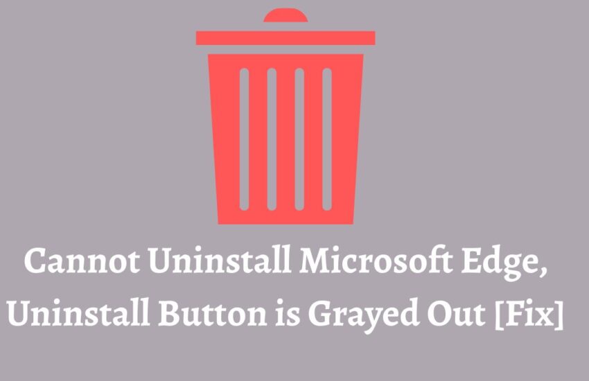 Cannot Uninstall Microsoft Edge, Uninstall Button is Grayed Out [Fix]