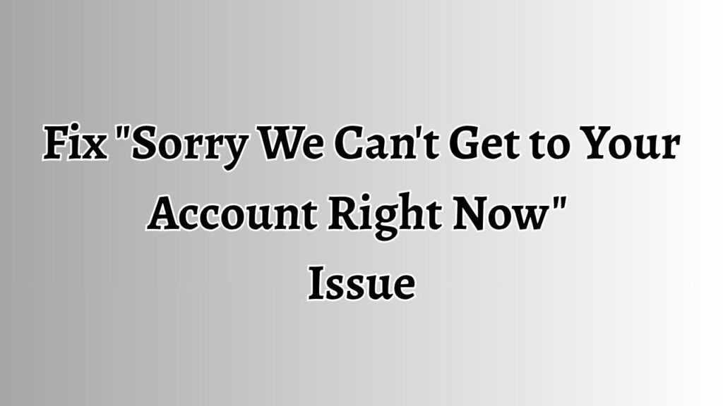 Fix Sorry We Can't Get to Your Account Right Now Issue