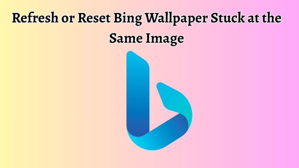 Refresh or Reset Bing Wallpaper Stuck at the Same Image