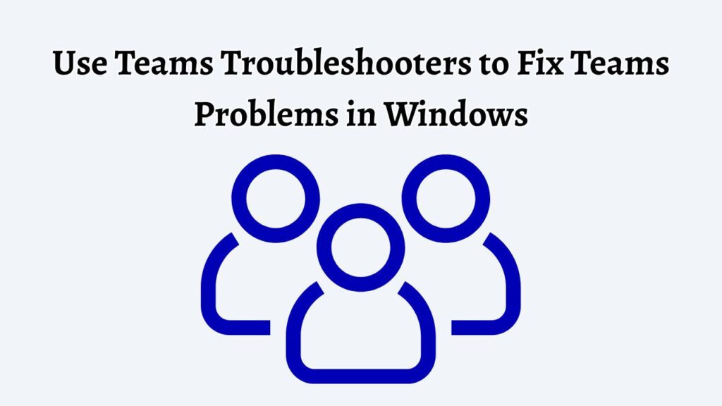 Use Teams Troubleshooters to Fix Teams Problems in Windows
