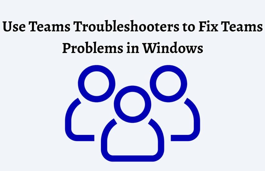 Use Teams Troubleshooters to Fix Teams Problems in Windows