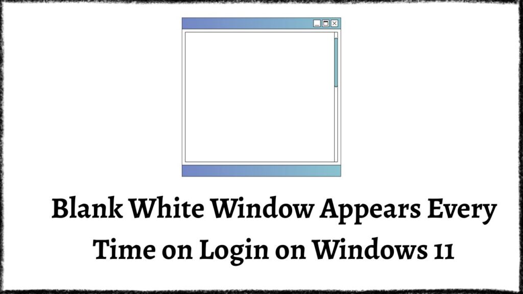 Blank White Window Appears Every Time on Login on Windows 11