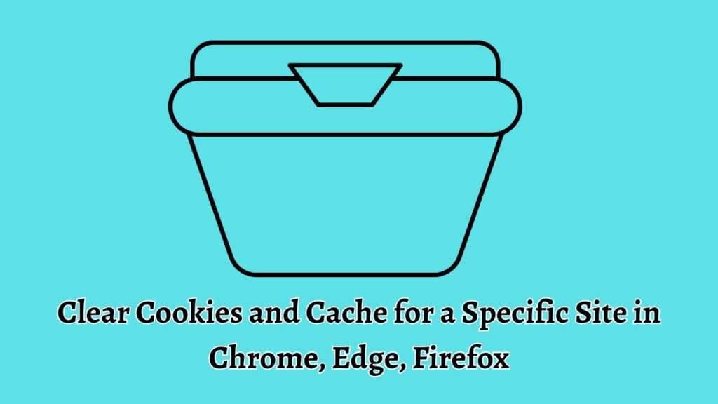 Clear Cookies and Cache for a Specific Site in Chrome, Edge, Firefox