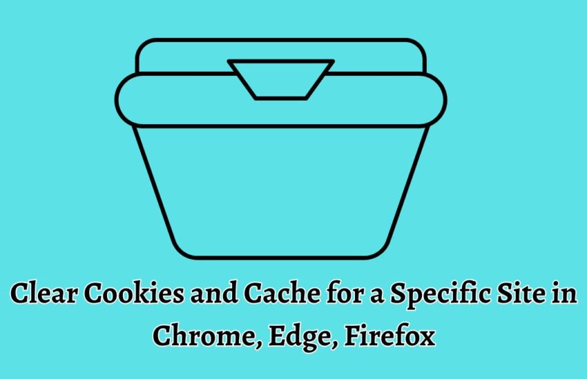Clear Cookies and Cache for a Specific Site in Chrome, Edge, Firefox