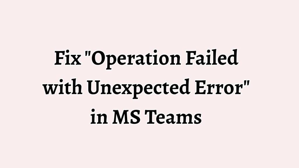 Fix Operation Failed with Unexpected Error in MS Teams
