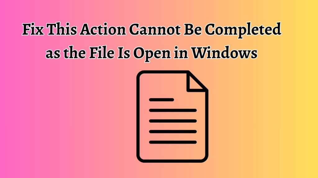 Fix This Action Cannot Be Completed as the File Is Open in Windows