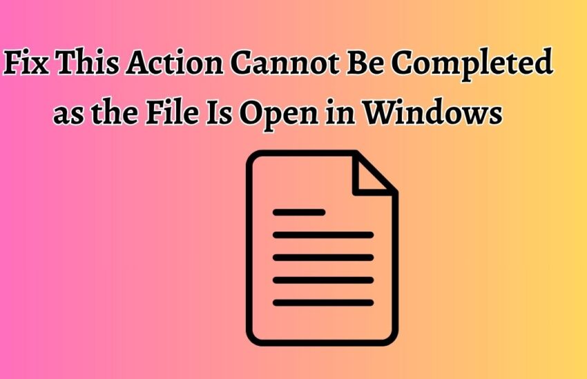 Fix This Action Cannot Be Completed as the File Is Open in Windows